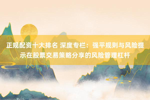正规配资十大排名 深度专栏：强平规则与风险提示在股票交易策略分享的风险管理杠杆