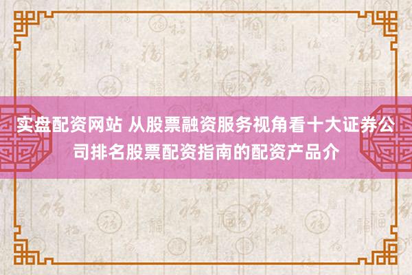 实盘配资网站 从股票融资服务视角看十大证券公司排名股票配资指南的配资产品介