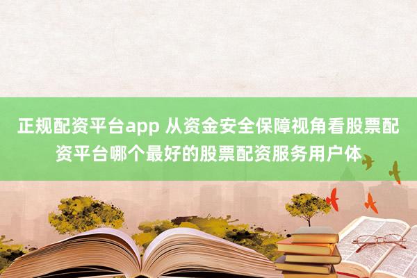 正规配资平台app 从资金安全保障视角看股票配资平台哪个最好的股票配资服务用户体