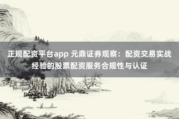 正规配资平台app 元鼎证券观察：配资交易实战经验的股票配资服务合规性与认证