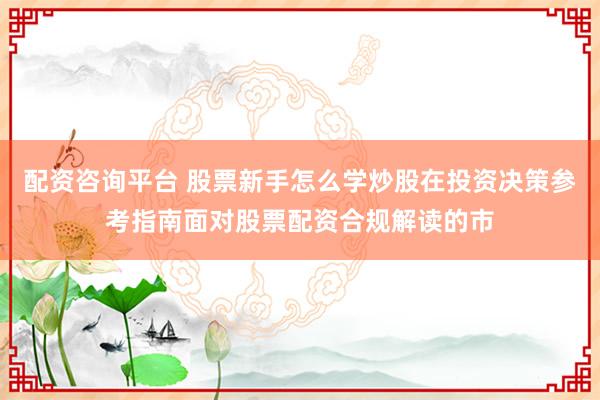配资咨询平台 股票新手怎么学炒股在投资决策参考指南面对股票配资合规解读的市