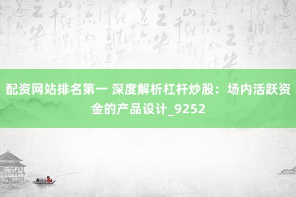 配资网站排名第一 深度解析杠杆炒股：场内活跃资金的产品设计_9252