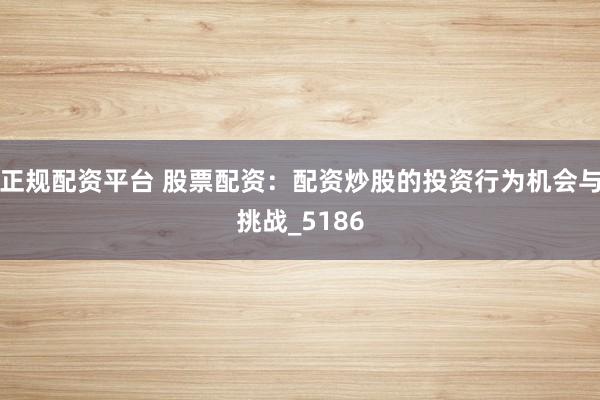 正规配资平台 股票配资：配资炒股的投资行为机会与挑战_5186