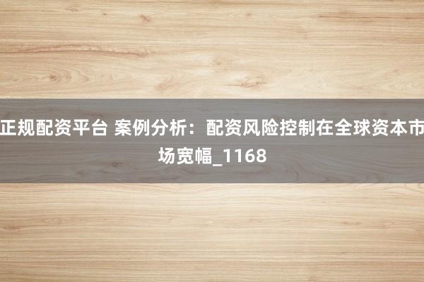 正规配资平台 案例分析：配资风险控制在全球资本市场宽幅_1168