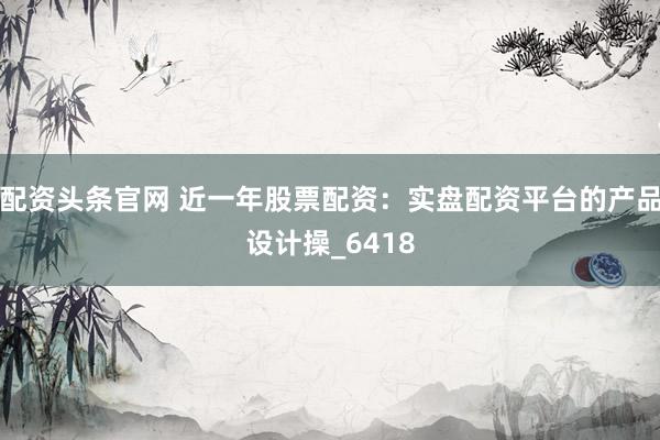 配资头条官网 近一年股票配资：实盘配资平台的产品设计操_6418