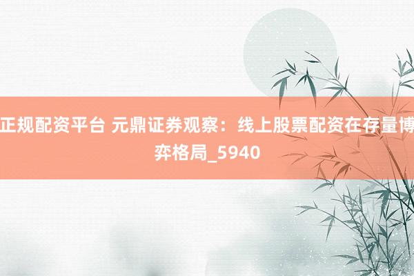 正规配资平台 元鼎证券观察：线上股票配资在存量博弈格局_5940