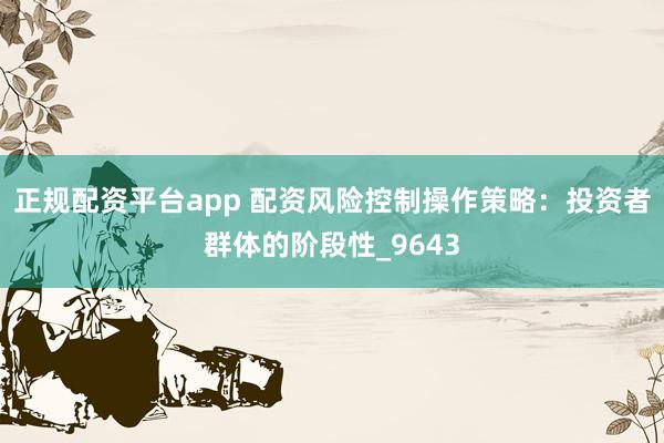 正规配资平台app 配资风险控制操作策略：投资者群体的阶段性_9643