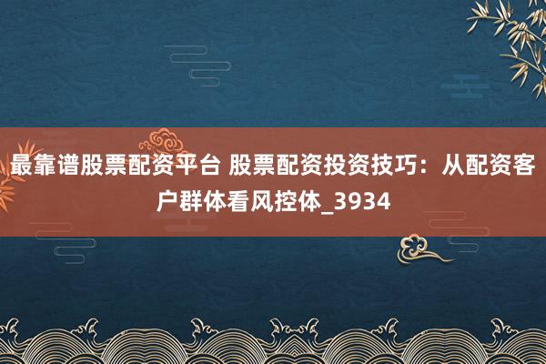 最靠谱股票配资平台 股票配资投资技巧：从配资客户群体看风控体_3934