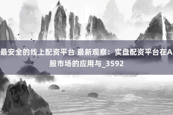 最安全的线上配资平台 最新观察：实盘配资平台在A股市场的应用与_3592