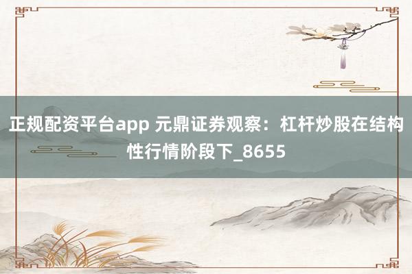 正规配资平台app 元鼎证券观察：杠杆炒股在结构性行情阶段下_8655