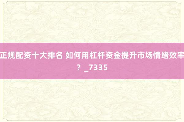 正规配资十大排名 如何用杠杆资金提升市场情绪效率？_7335