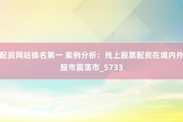配资网站排名第一 案例分析：线上股票配资在境内外股市震荡市_5733
