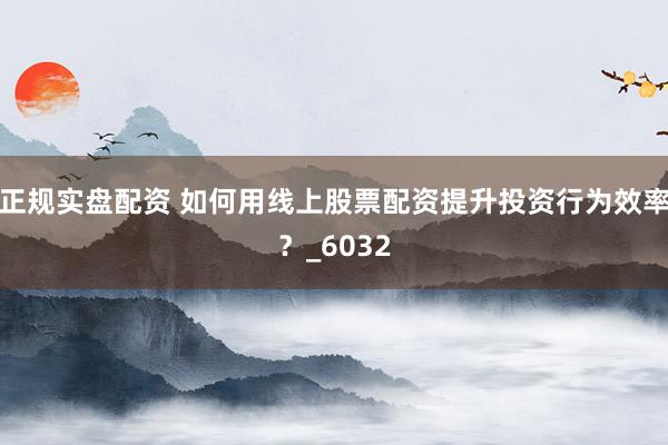 正规实盘配资 如何用线上股票配资提升投资行为效率？_6032