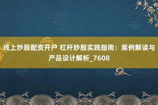 线上炒股配资开户 杠杆炒股实践指南：案例解读与产品设计解析_7608