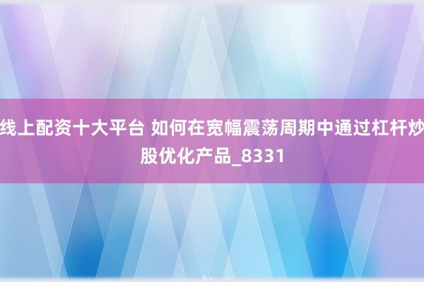 线上配资十大平台 如何在宽幅震荡周期中通过杠杆炒股优化产品_8331
