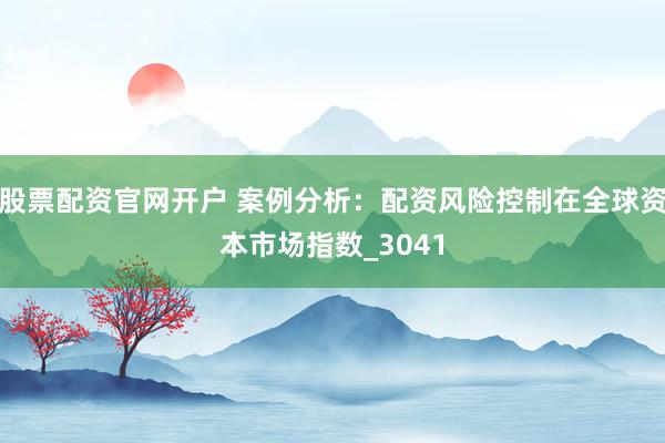 股票配资官网开户 案例分析：配资风险控制在全球资本市场指数_3041