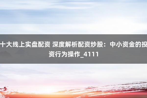 十大线上实盘配资 深度解析配资炒股：中小资金的投资行为操作_4111