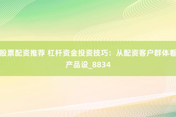 股票配资推荐 杠杆资金投资技巧：从配资客户群体看产品设_8834