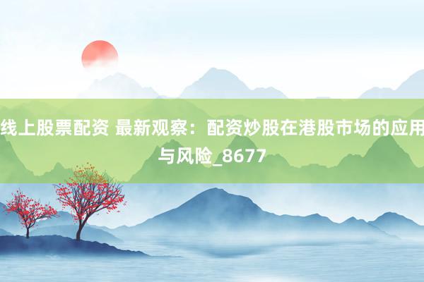 线上股票配资 最新观察：配资炒股在港股市场的应用与风险_8677