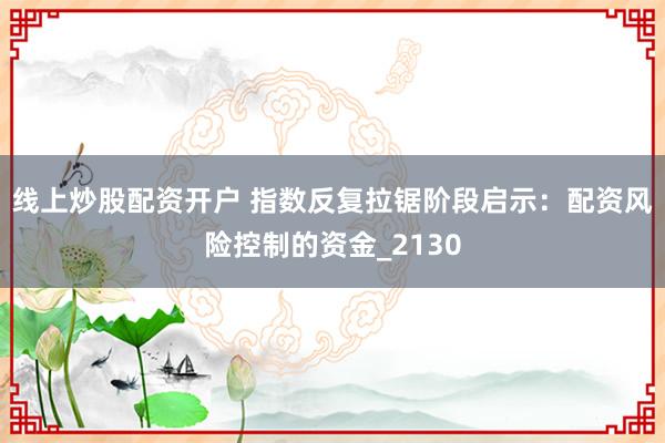 线上炒股配资开户 指数反复拉锯阶段启示：配资风险控制的资金_2130