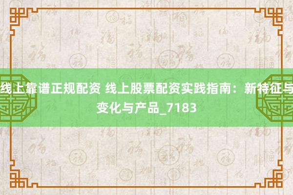 线上靠谱正规配资 线上股票配资实践指南：新特征与变化与产品_7183