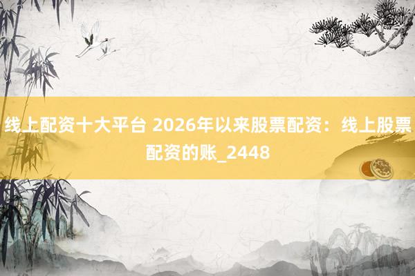 线上配资十大平台 2026年以来股票配资：线上股票配资的账_2448