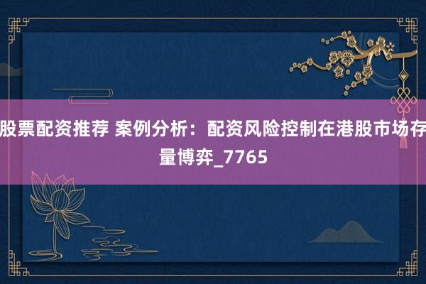 股票配资推荐 案例分析：配资风险控制在港股市场存量博弈_7765