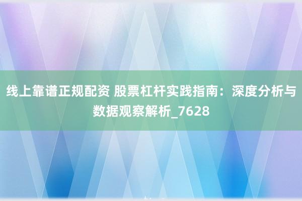 线上靠谱正规配资 股票杠杆实践指南：深度分析与数据观察解析_7628