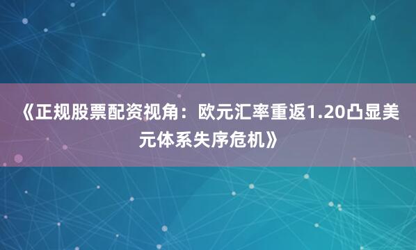 《正规股票配资视角：欧元汇率重返1.20凸显美元体系失序危机》