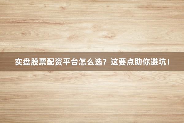 实盘股票配资平台怎么选？这要点助你避坑！
