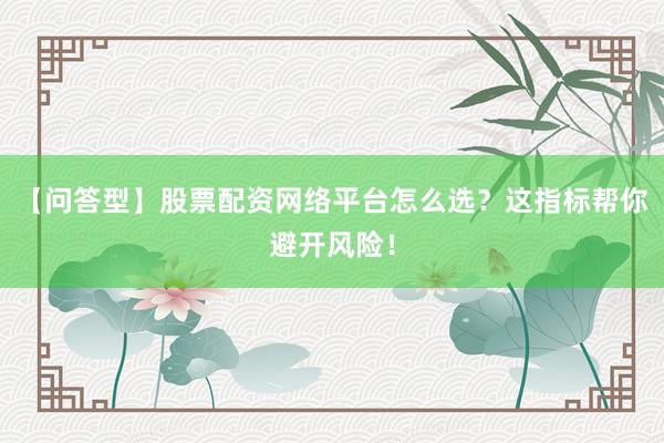 【问答型】股票配资网络平台怎么选？这指标帮你避开风险！