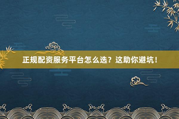 正规配资服务平台怎么选？这助你避坑！