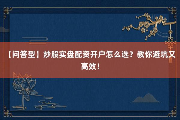 【问答型】炒股实盘配资开户怎么选？教你避坑又高效！