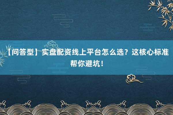【问答型】实盘配资线上平台怎么选？这核心标准帮你避坑！