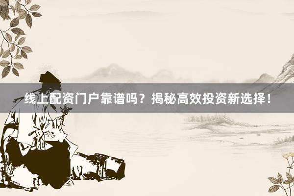 线上配资门户靠谱吗？揭秘高效投资新选择！