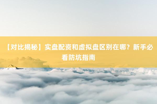 【对比揭秘】实盘配资和虚拟盘区别在哪？新手必看防坑指南