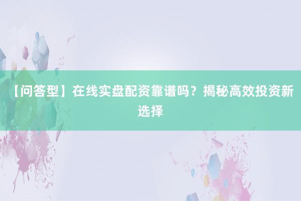 【问答型】在线实盘配资靠谱吗？揭秘高效投资新选择
