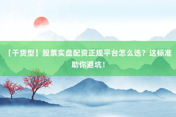 【干货型】股票实盘配资正规平台怎么选？这标准助你避坑！