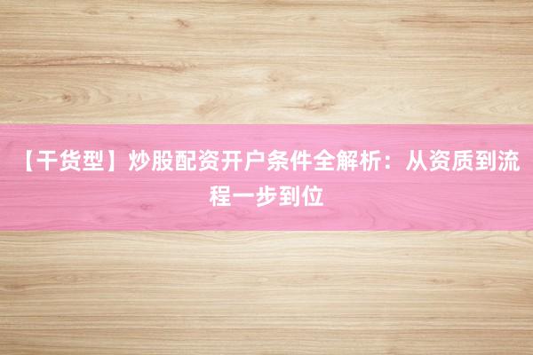 【干货型】炒股配资开户条件全解析：从资质到流程一步到位