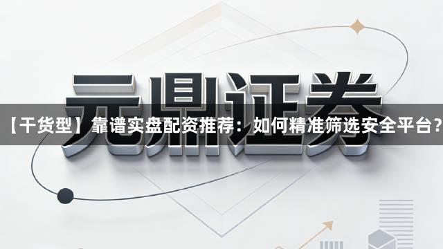【干货型】靠谱实盘配资推荐：如何精准筛选安全平台？