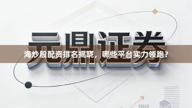 海炒股配资排名揭晓，哪些平台实力领跑？