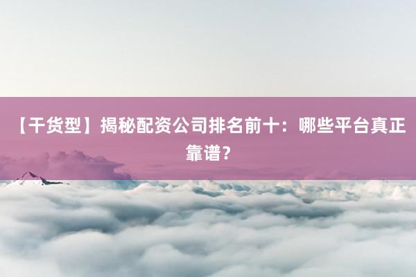 【干货型】揭秘配资公司排名前十：哪些平台真正靠谱？
