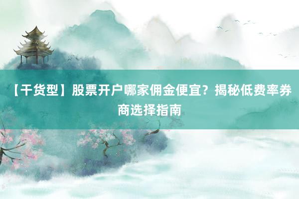 【干货型】股票开户哪家佣金便宜？揭秘低费率券商选择指南