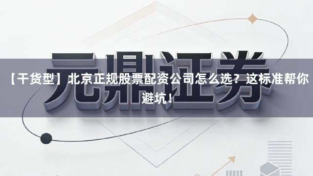 【干货型】北京正规股票配资公司怎么选？这标准帮你避坑！