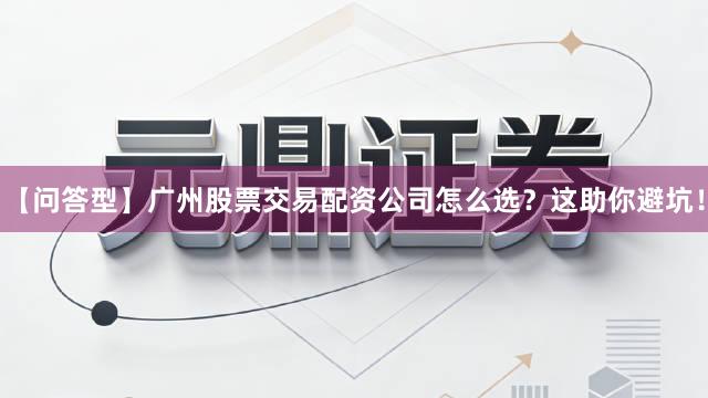【问答型】广州股票交易配资公司怎么选？这助你避坑！