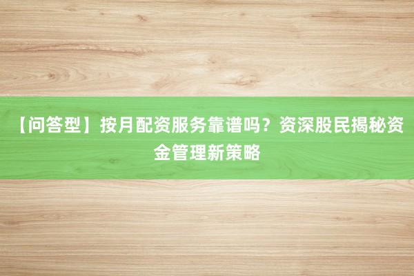 【问答型】按月配资服务靠谱吗？资深股民揭秘资金管理新策略