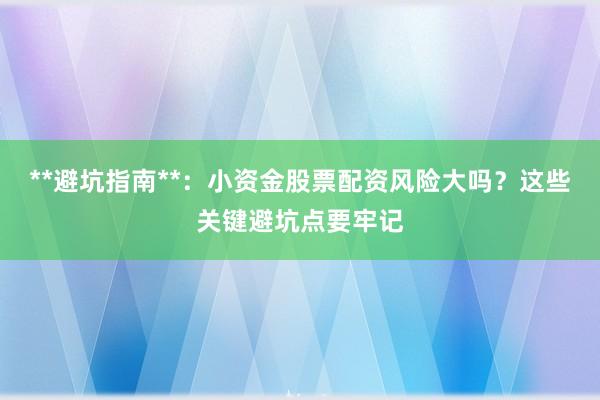 **避坑指南**：小资金股票配资风险大吗？这些关键避坑点要牢记