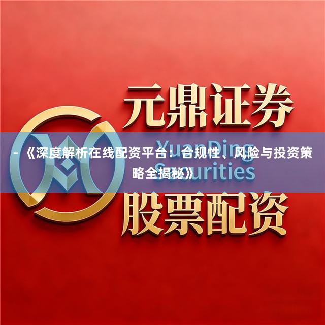 - 《深度解析在线配资平台：合规性、风险与投资策略全揭秘》