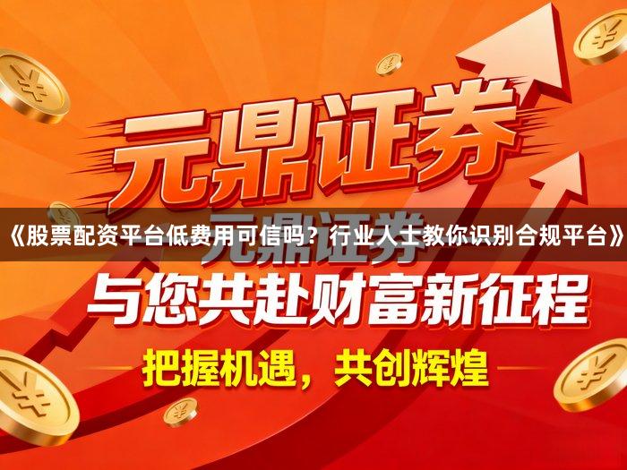 《股票配资平台低费用可信吗？行业人士教你识别合规平台》