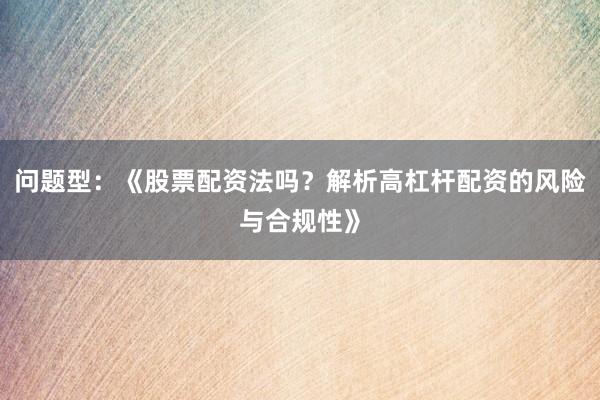 问题型：《股票配资法吗？解析高杠杆配资的风险与合规性》